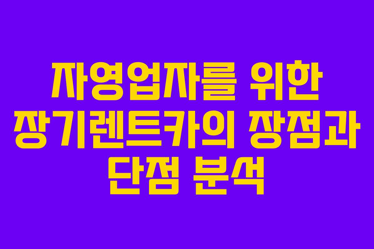 자영업자를 위한 장기렌트카의 장점과 단점 분석