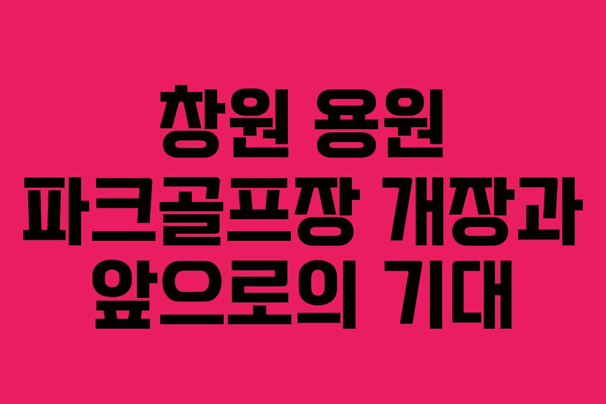 창원 용원 파크골프장 개장과 앞으로의 기대 창원 용원 파크골프장 개장과 앞으로의 기대