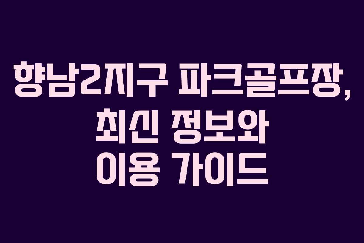 향남2지구 파크골프장, 최신 정보와 이용 가이드 향남2지구 파크골프장, 최신 정보와 이용 가이드