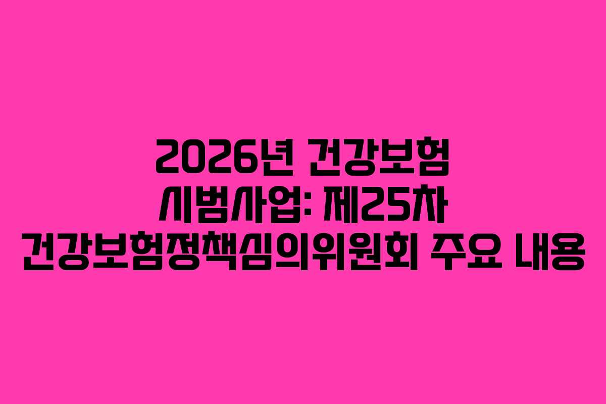 2026년 건강보험 시범사업: 제25차 건강보험정책심의위원회 주요 내용