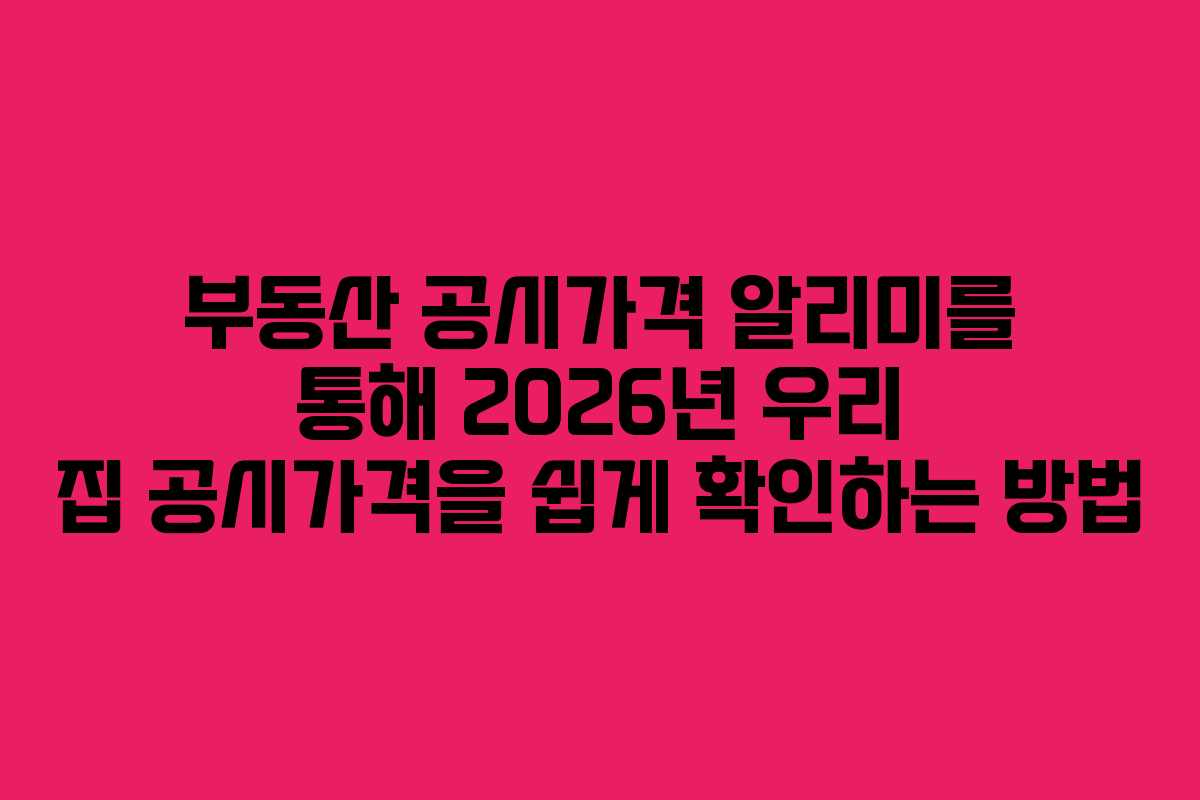 부동산 공시가격 알리미를 통해 2026년 우리 집 공시가격을 쉽게 확인하는 방법 부동산 공시가격 알리미를 통해 2026년 우리 집 공시가격을 쉽게 확인하는 방법