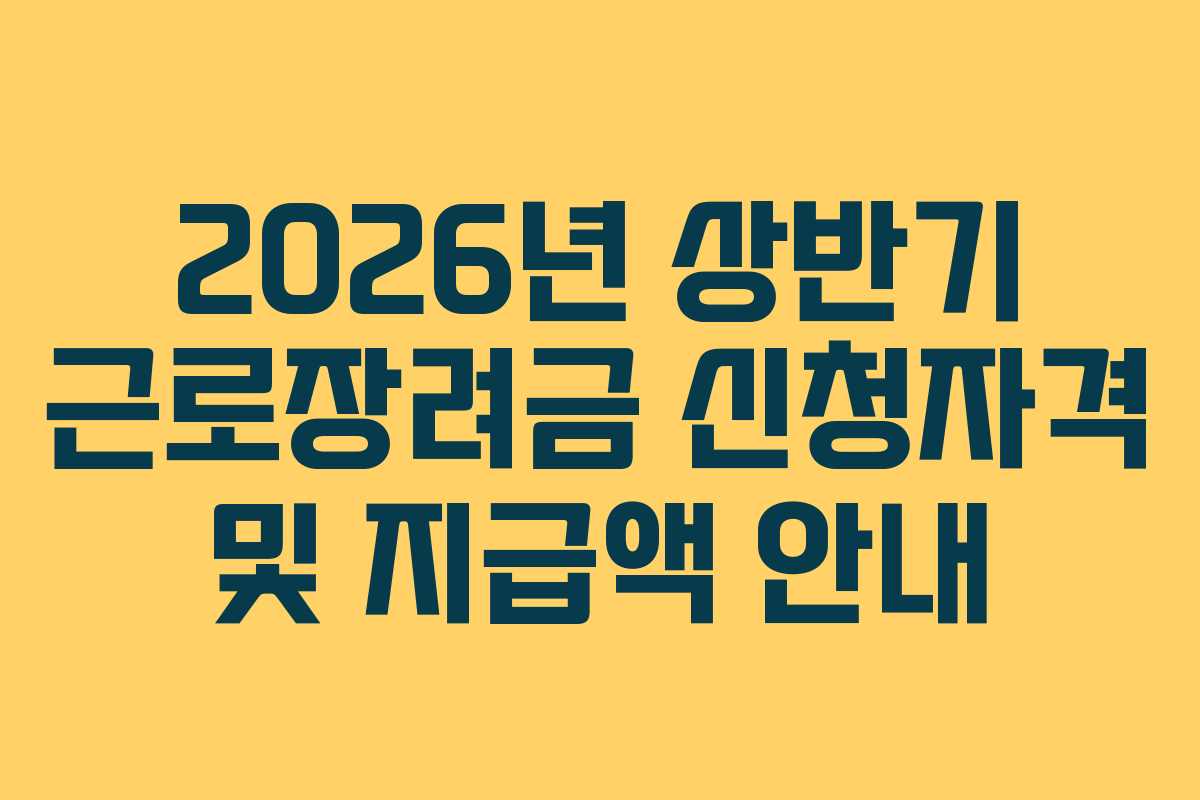 2026년 상반기 근로장려금 신청자격 및 지급액 안내