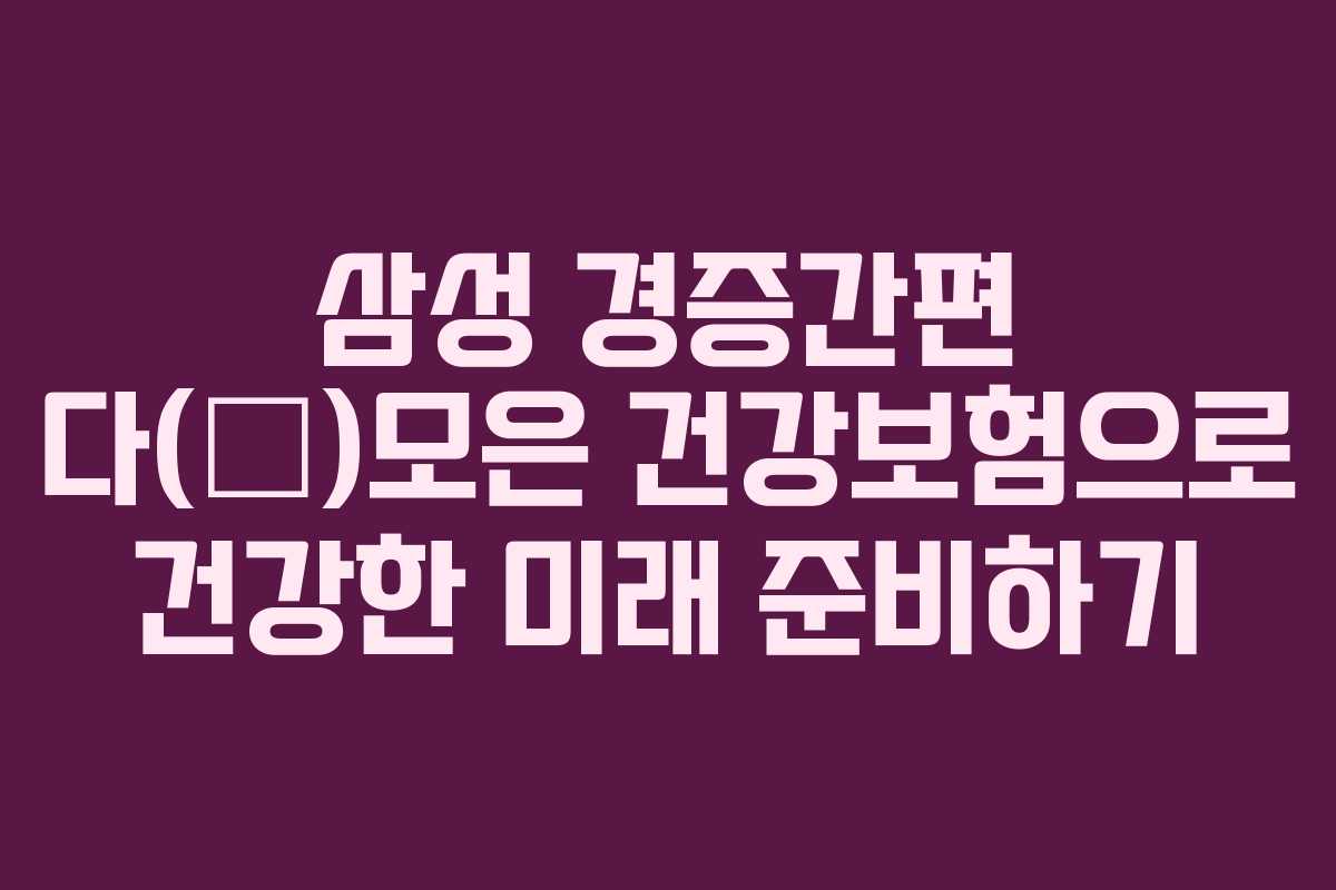 삼성 경증간편 다(多)모은 건강보험으로 건강한 미래 준비하기 삼성 경증간편 다(多)모은 건강보험으로 건강한 미래 준비하기