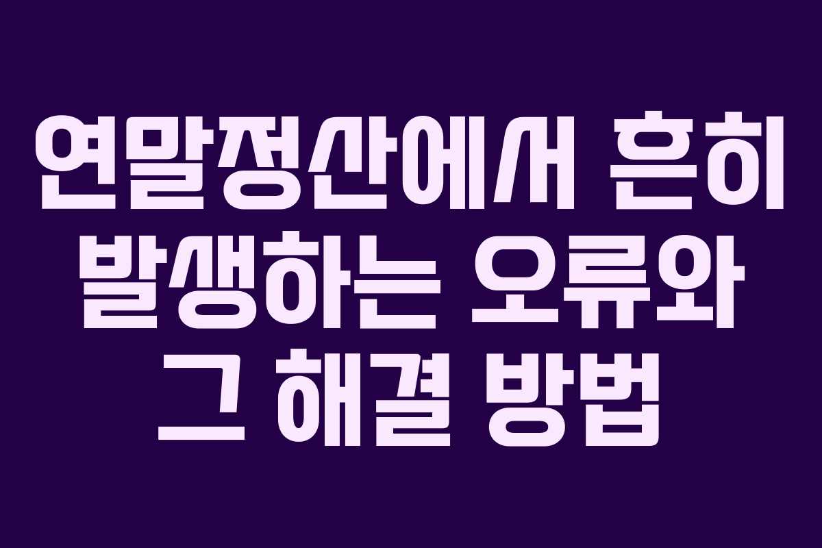 연말정산에서 흔히 발생하는 오류와 그 해결 방법 연말정산에서 흔히 발생하는 오류와 그 해결 방법