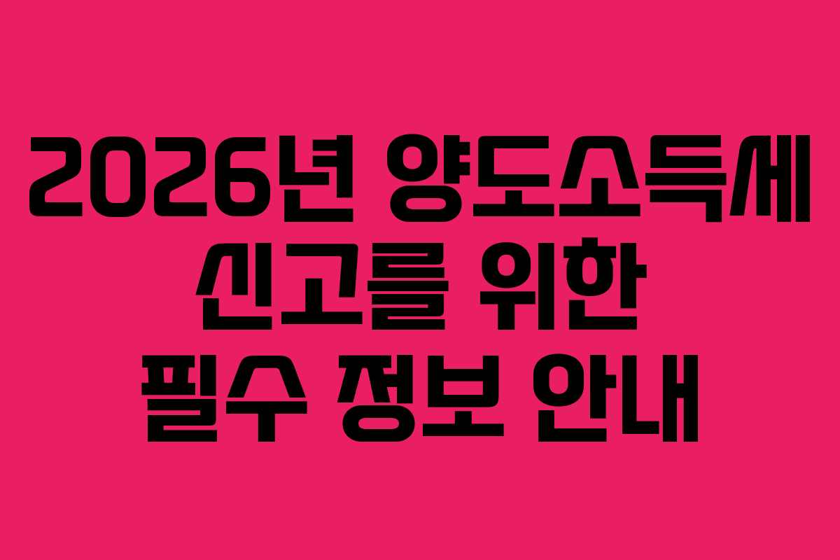 2026년 양도소득세 신고를 위한 필수 정보 안내