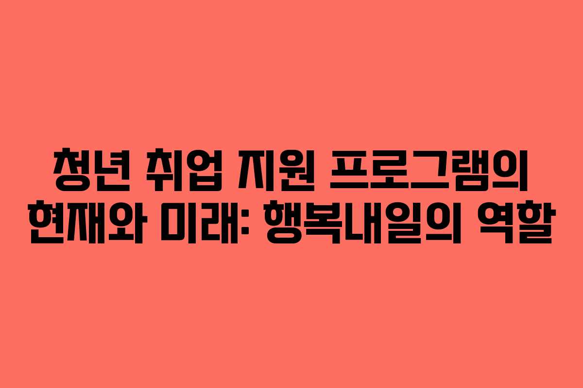 청년 취업 지원 프로그램의 현재와 미래: 행복내일의 역할
