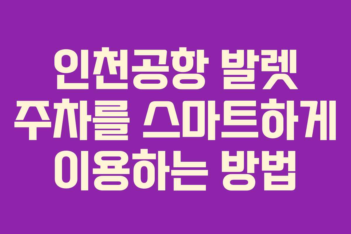 인천공항 발렛 주차를 스마트하게 이용하는 방법