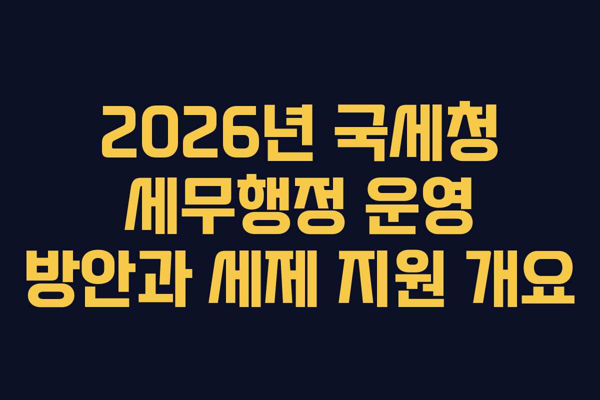 2026년 국세청 세무행정 운영 방안과 세제 지원 개요