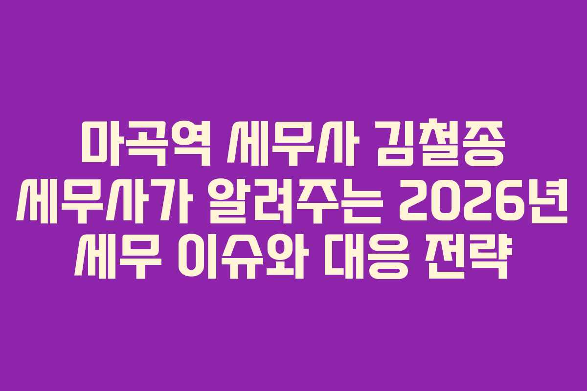 마곡역 세무사 김철종 세무사가 알려주는 2026년 세무 이슈와 대응 전략