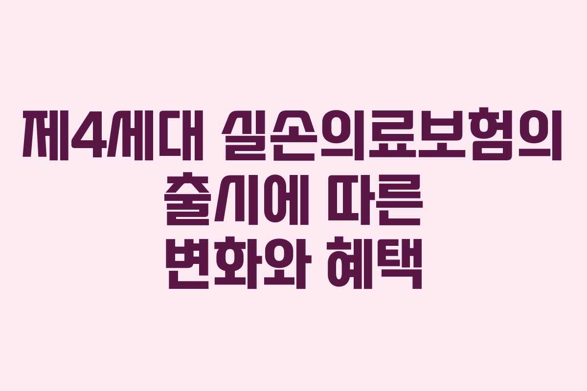 제4세대 실손의료보험의 출시에 따른 변화와 혜택