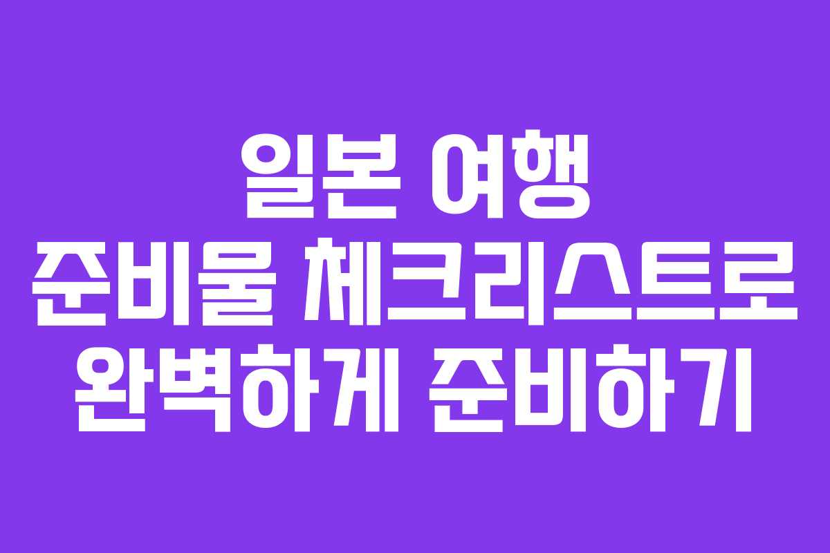 일본 여행 준비물 체크리스트로 완벽하게 준비하기 일본 여행 준비물 체크리스트로 완벽하게 준비하기