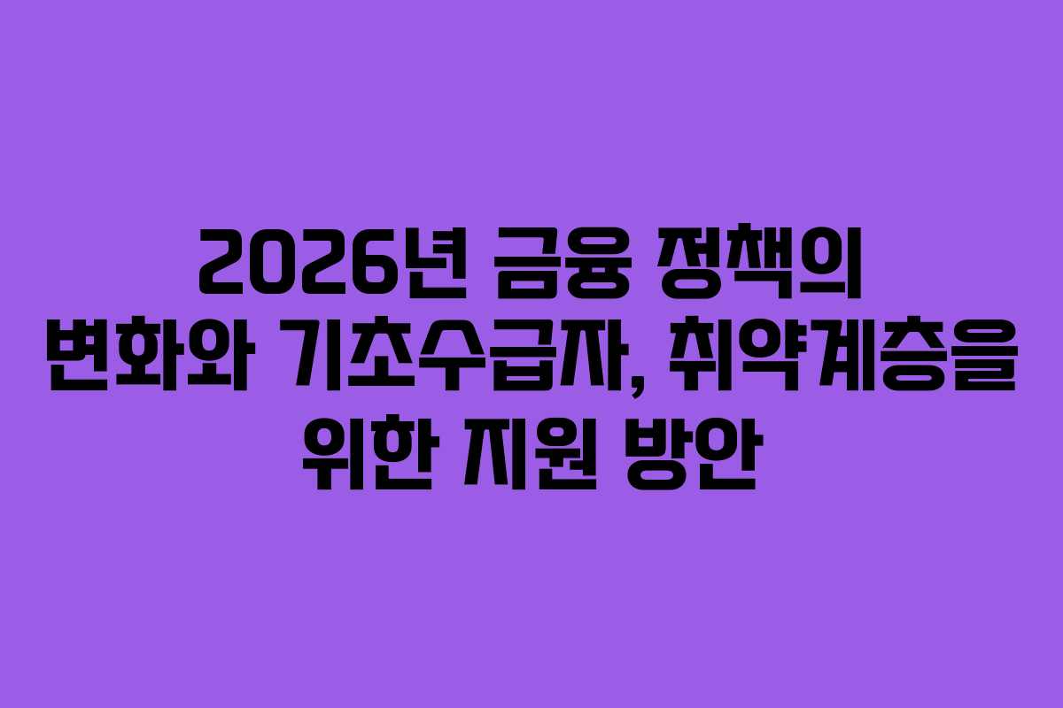 2026년 금융 정책의 변화와 기초수급자, 취약계층을 위한 지원 방안