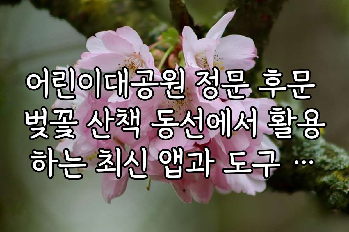 어린이대공원 정문 후문 벚꽃 산책 동선에서 활용하는 최신 앱과 도구 추천