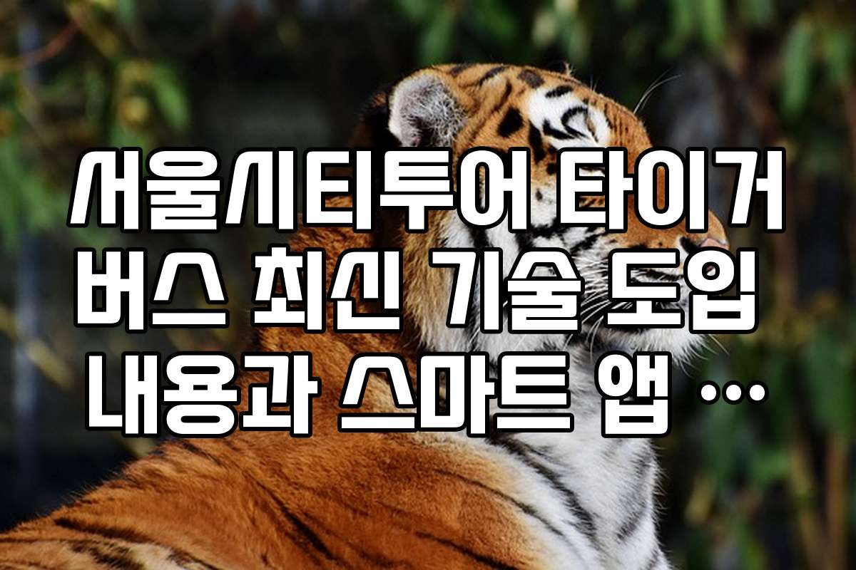 서울시티투어 타이거버스 최신 기술 도입 내용과 스마트 앱 정보 서울시티투어 타이거버스 최신 기술 도입 내용과 스마트 앱 정보