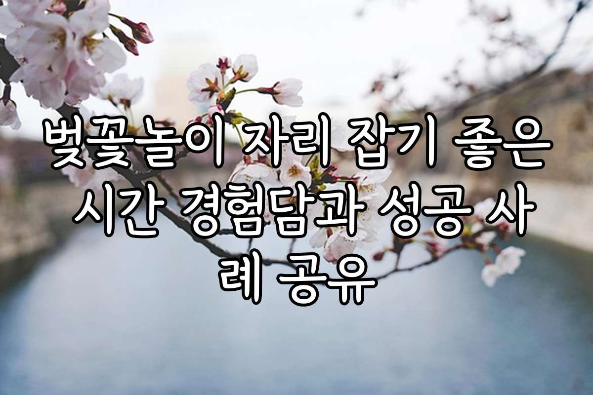 벚꽃놀이 자리 잡기 좋은 시간 경험담과 성공 사례 공유