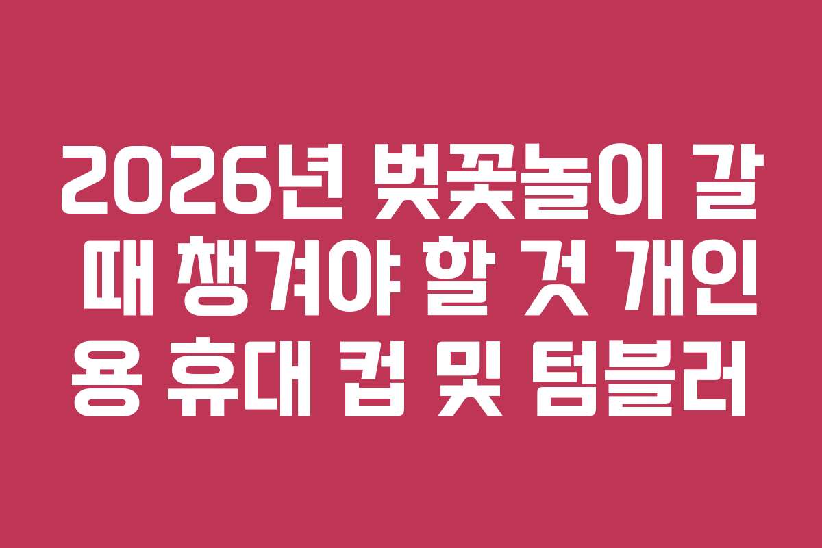 2026년 벚꽃놀이 갈 때 챙겨야 할 것 개인용 휴대 컵 및 텀블러