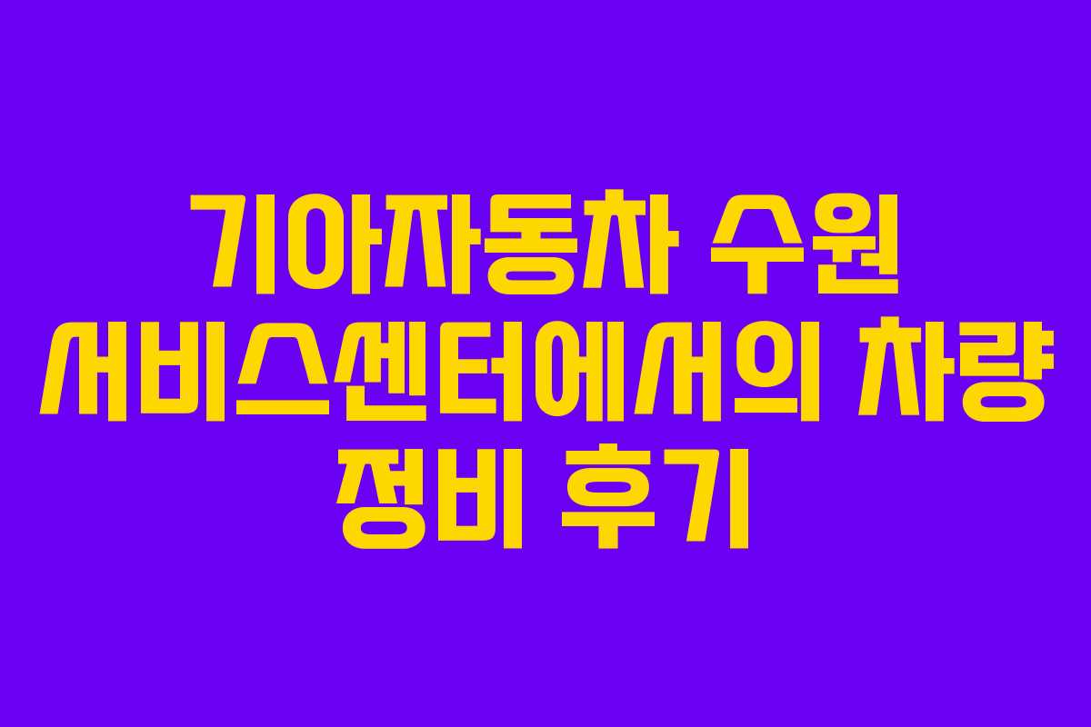 기아자동차 수원 서비스센터에서의 차량 정비 후기 기아자동차 수원 서비스센터에서의 차량 정비 후기