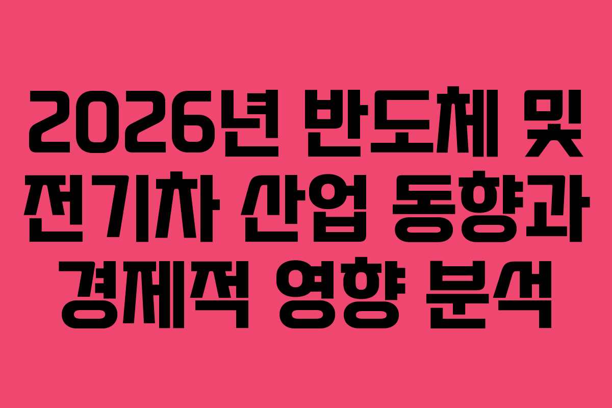2026년 반도체 및 전기차 산업 동향과 경제적 영향 분석 2026년 반도체 및 전기차 산업 동향과 경제적 영향 분석