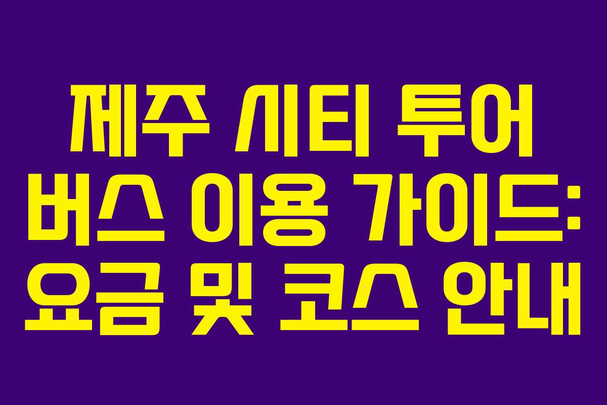 제주 시티 투어 버스 이용 가이드: 요금 및 코스 안내