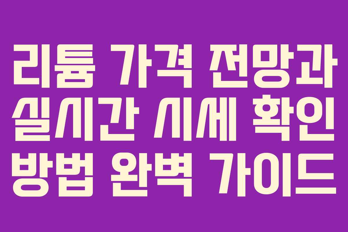 리튬 가격 전망과 실시간 시세 확인 방법 완벽 가이드