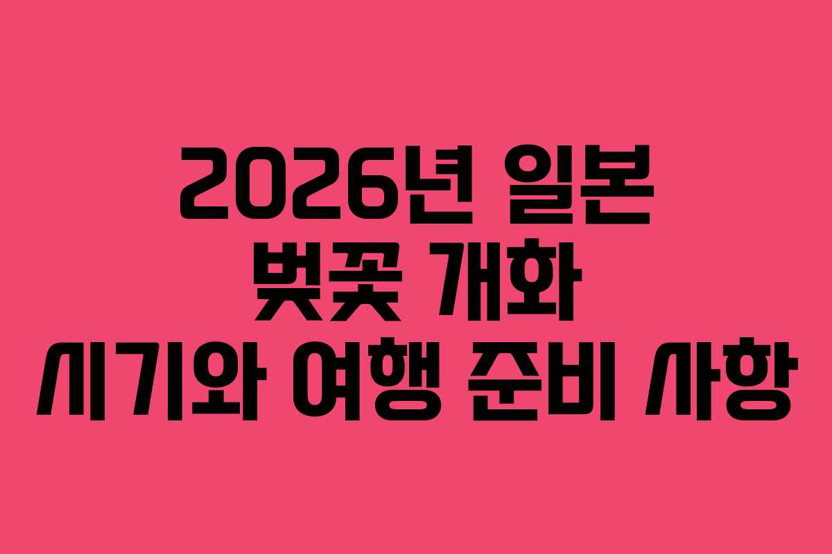 2026년 일본 벚꽃 개화 시기와 여행 준비 사항