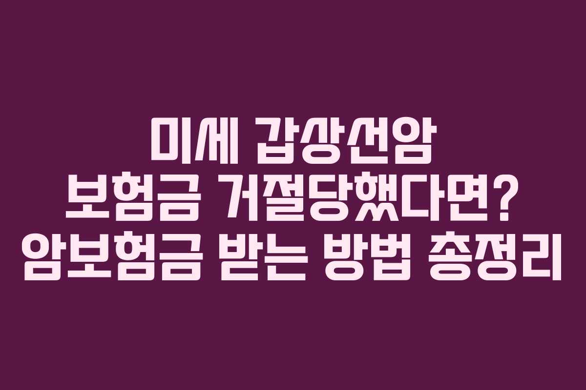 미세 갑상선암 보험금 거절당했다면? 암보험금 받는 방법 총정리