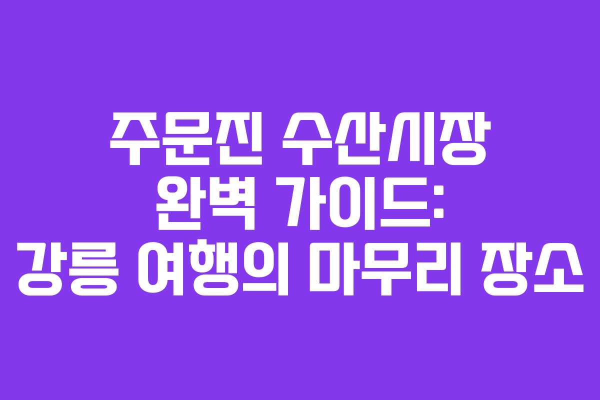 주문진 수산시장 완벽 가이드: 강릉 여행의 마무리 장소