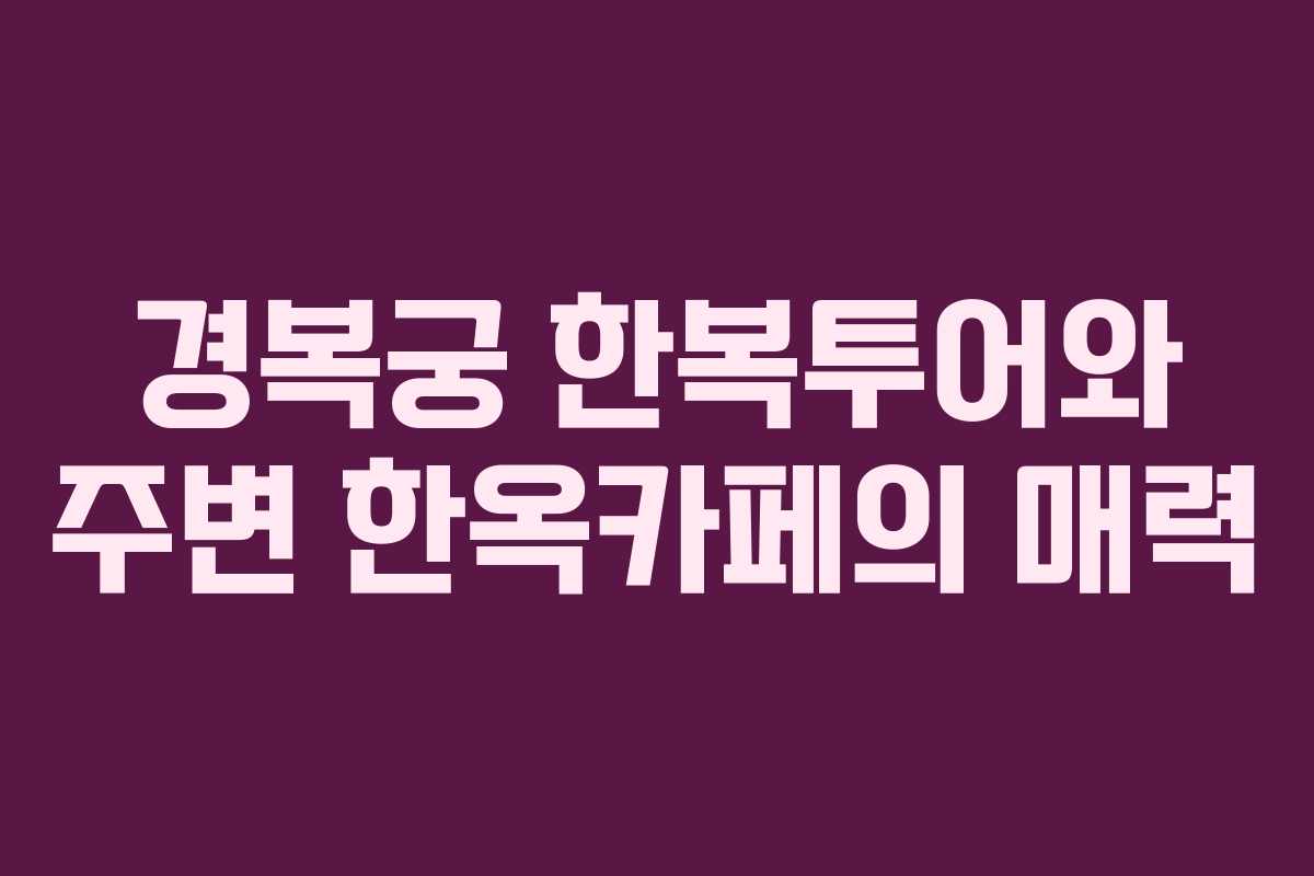 경복궁 한복투어와 주변 한옥카페의 매력