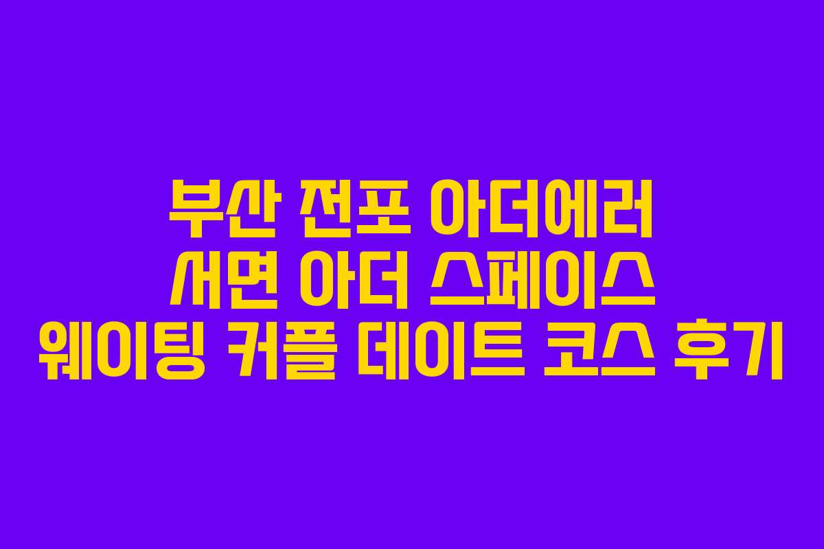 부산 전포 아더에러 서면 아더 스페이스 웨이팅 커플 데이트 코스 후기