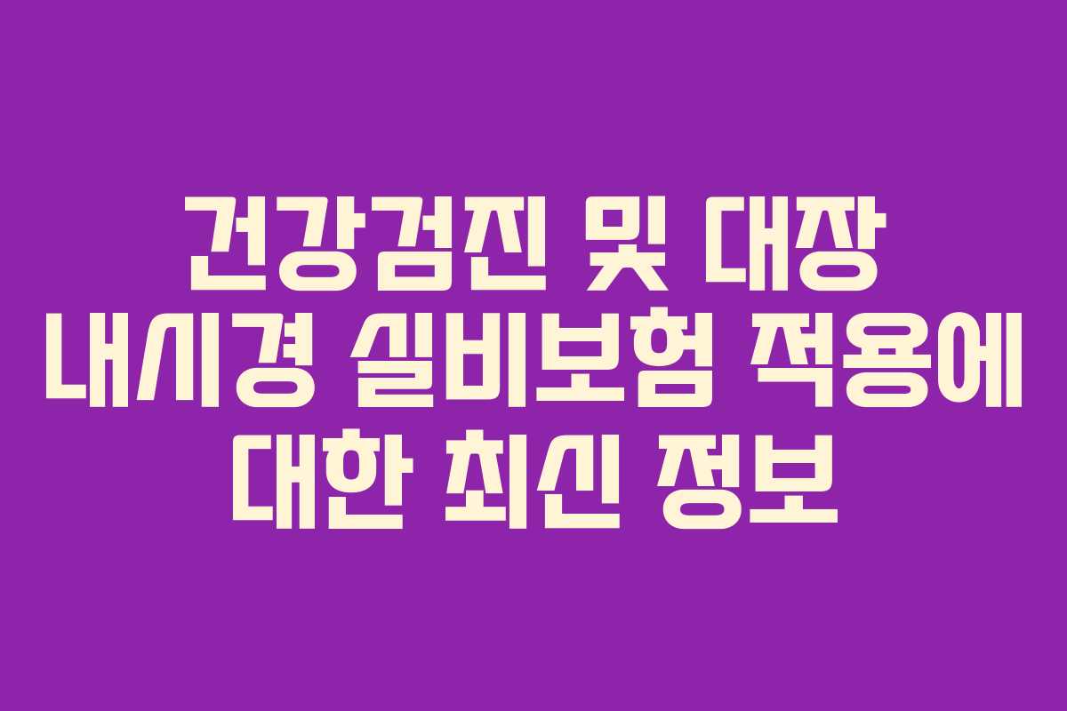 건강검진 및 대장 내시경 실비보험 적용에 대한 최신 정보