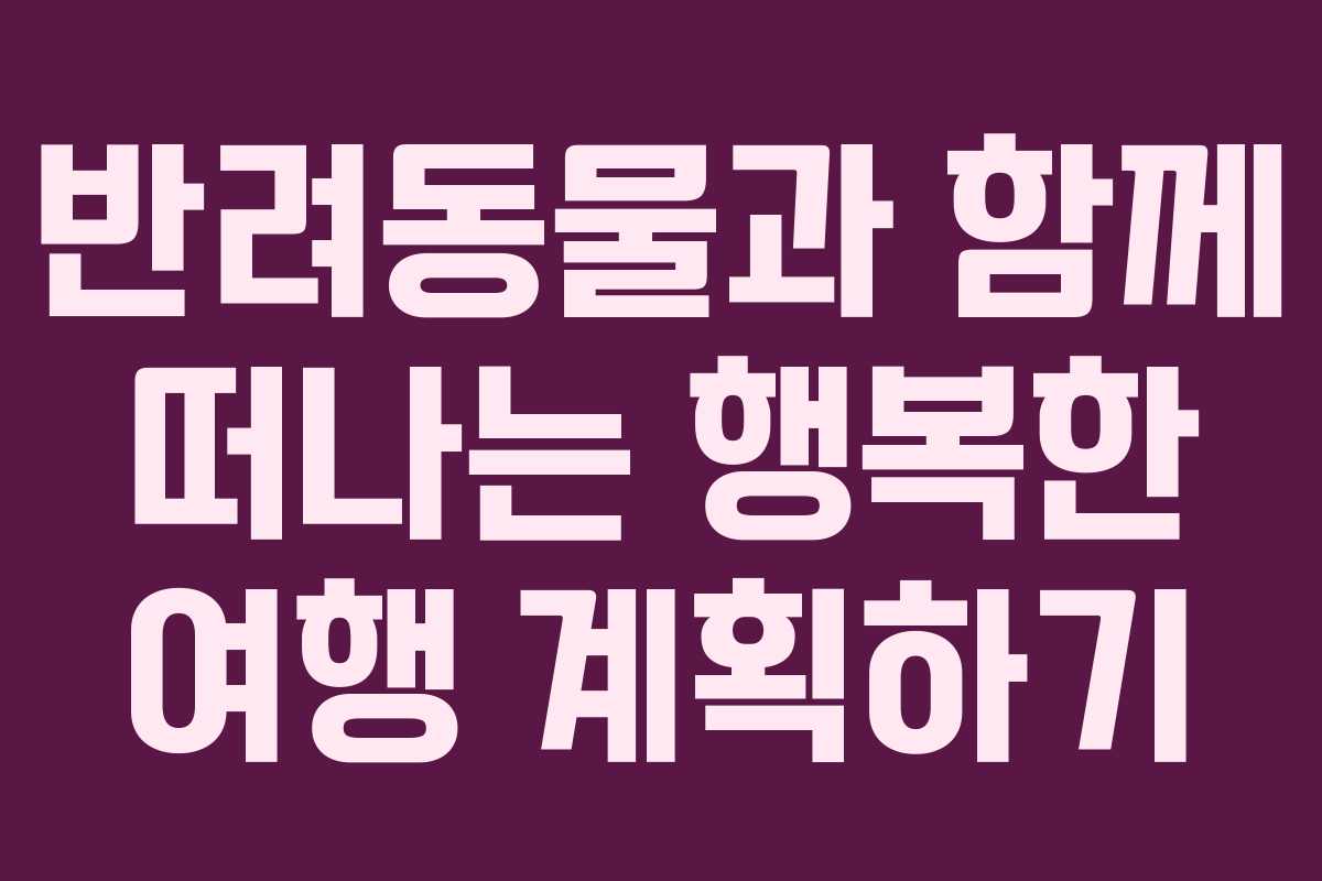 반려동물과 함께 떠나는 행복한 여행 계획하기