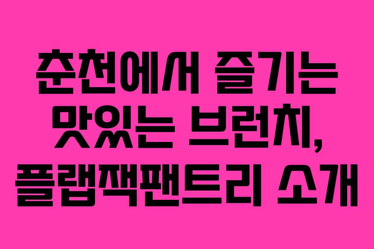 춘천에서 즐기는 맛있는 브런치, 플랩잭팬트리 소개