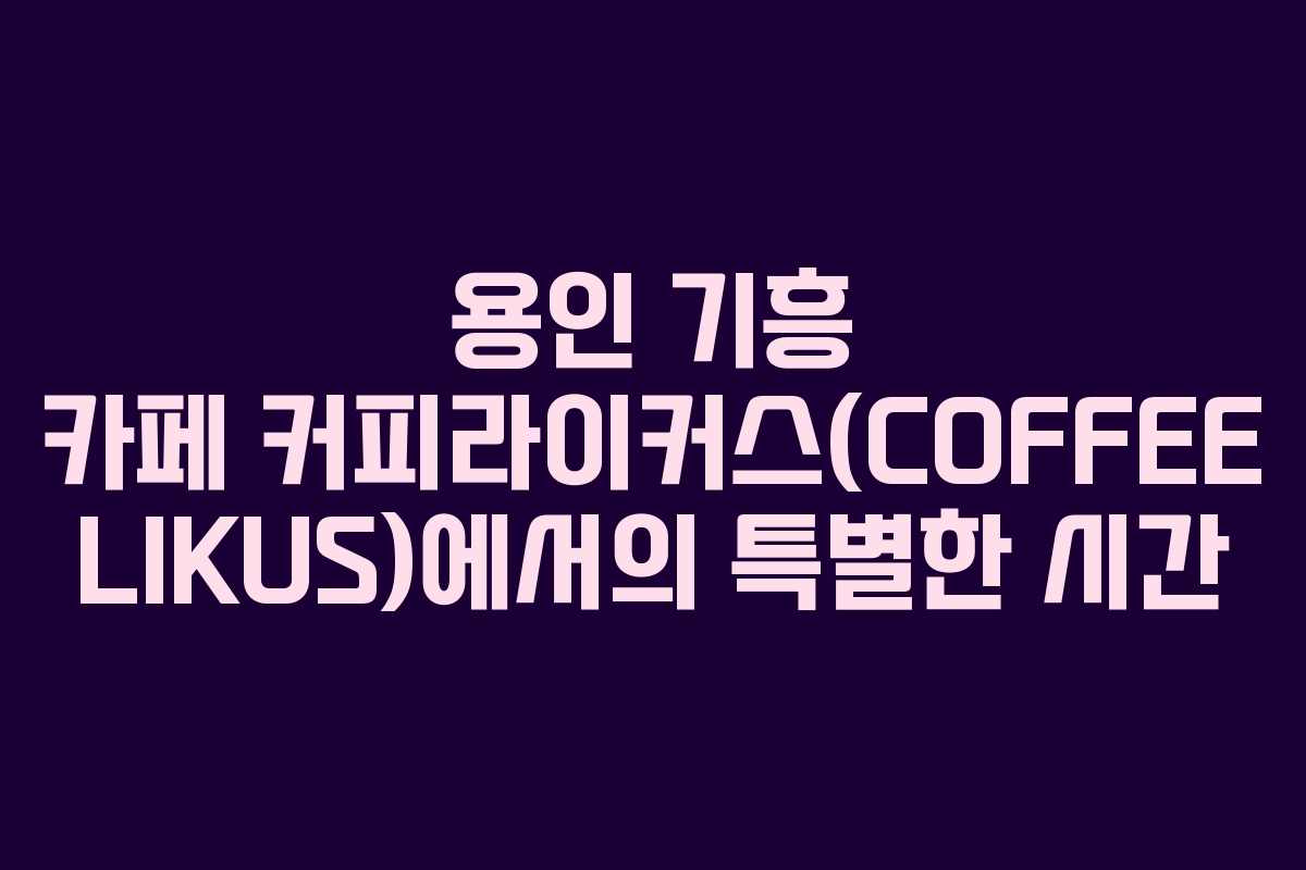 용인 기흥 카페 커피라이커스(COFFEE LIKUS)에서의 특별한 시간