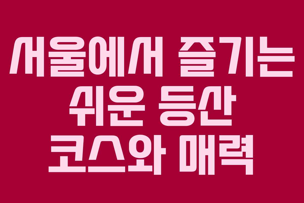 서울에서 즐기는 쉬운 등산 코스와 매력