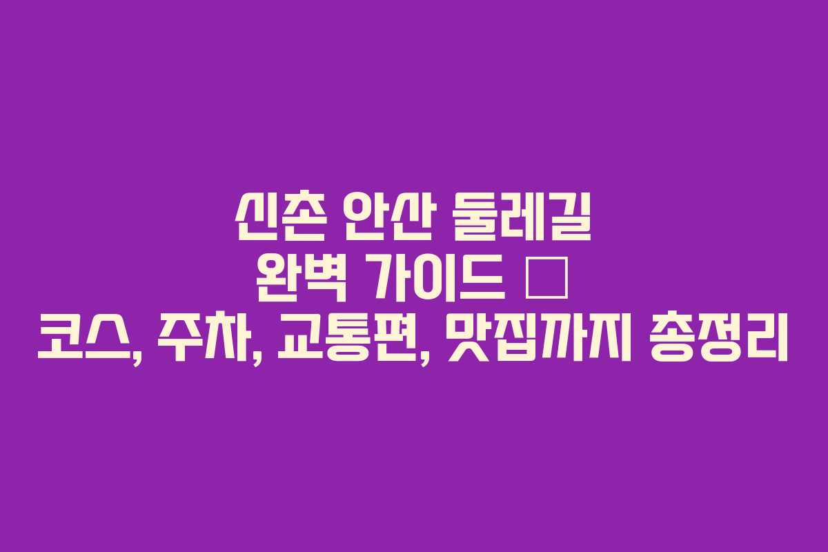 신촌 안산 둘레길 완벽 가이드 &ndash; 코스, 주차, 교통편, 맛집까지 총정리