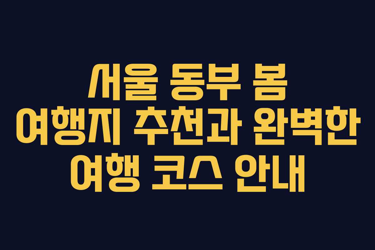 서울 동부 봄 여행지 추천과 완벽한 여행 코스 안내