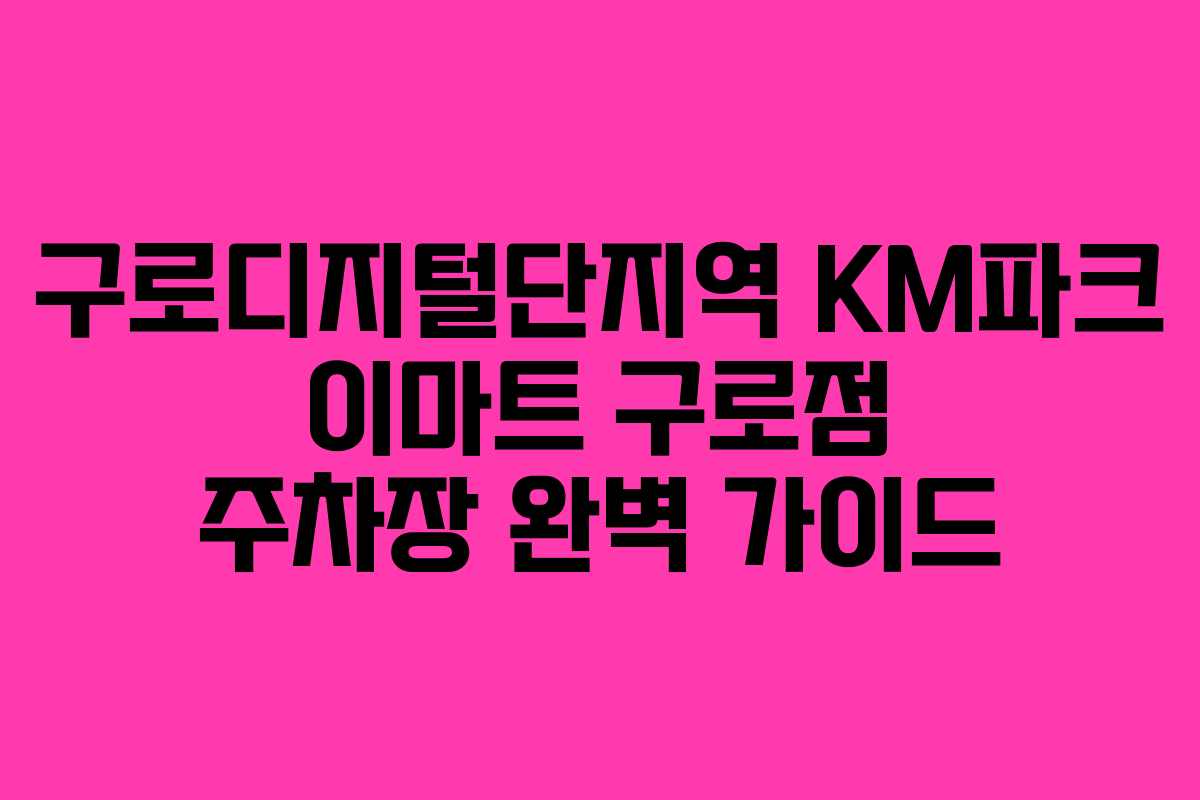 구로디지털단지역 KM파크 이마트 구로점 주차장 완벽 가이드