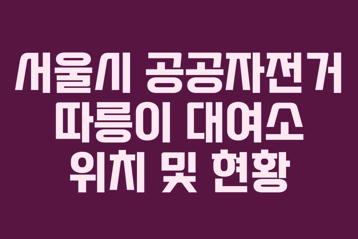 서울시 공공자전거 따릉이 대여소 위치 및 현황
