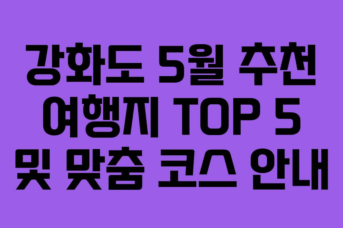 강화도 5월 추천 여행지 TOP 5 및 맞춤 코스 안내