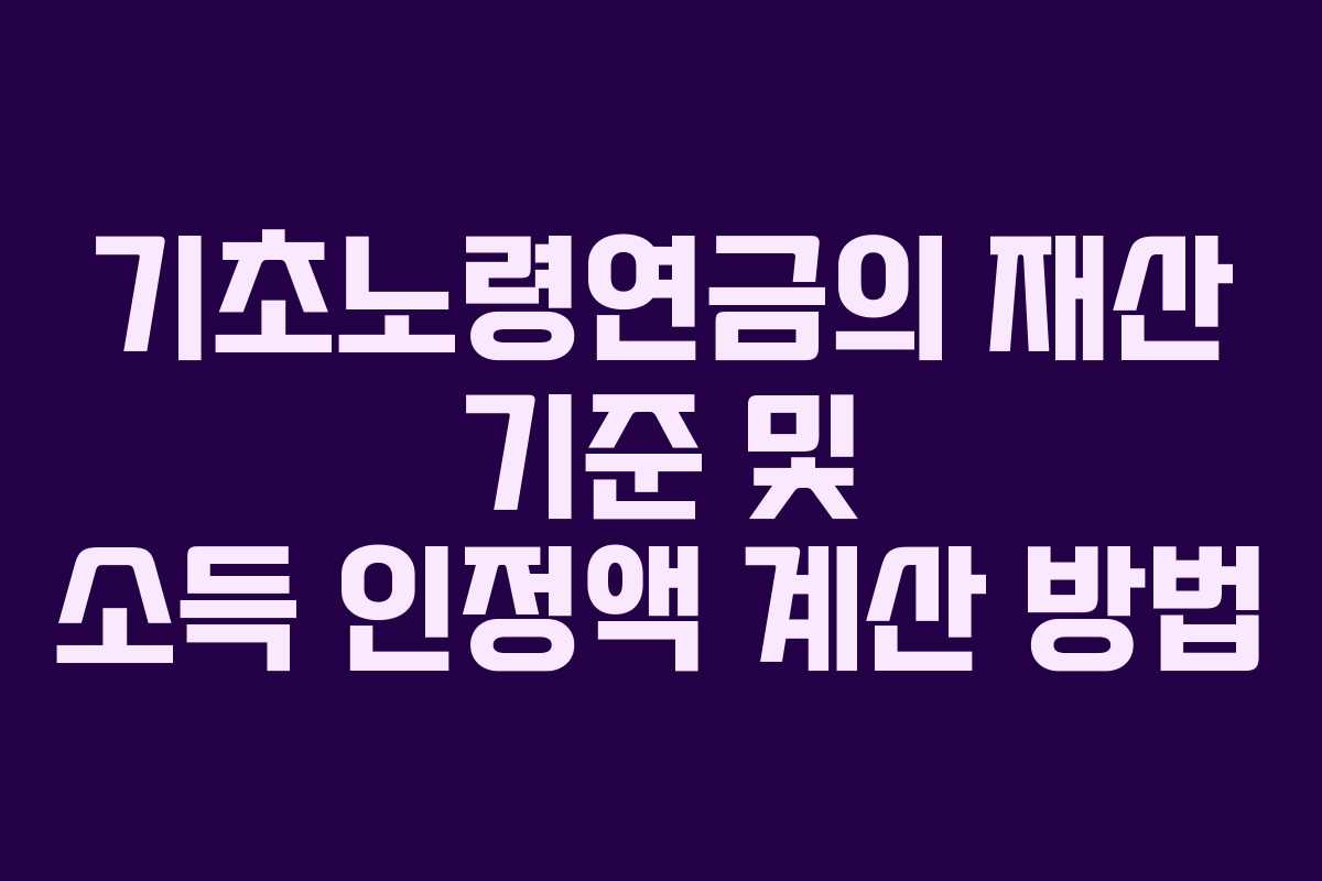 기초노령연금의 재산 기준 및 소득 인정액 계산 방법