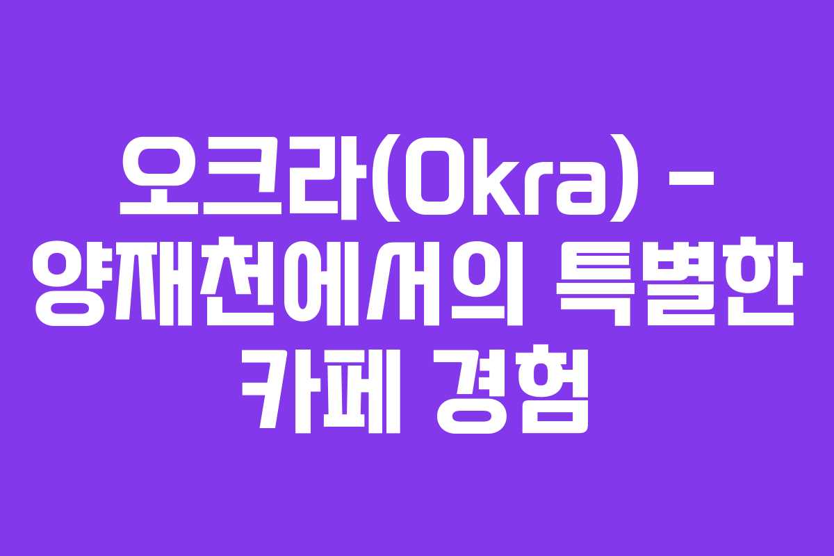 오크라(Okra) &ndash; 양재천에서의 특별한 카페 경험