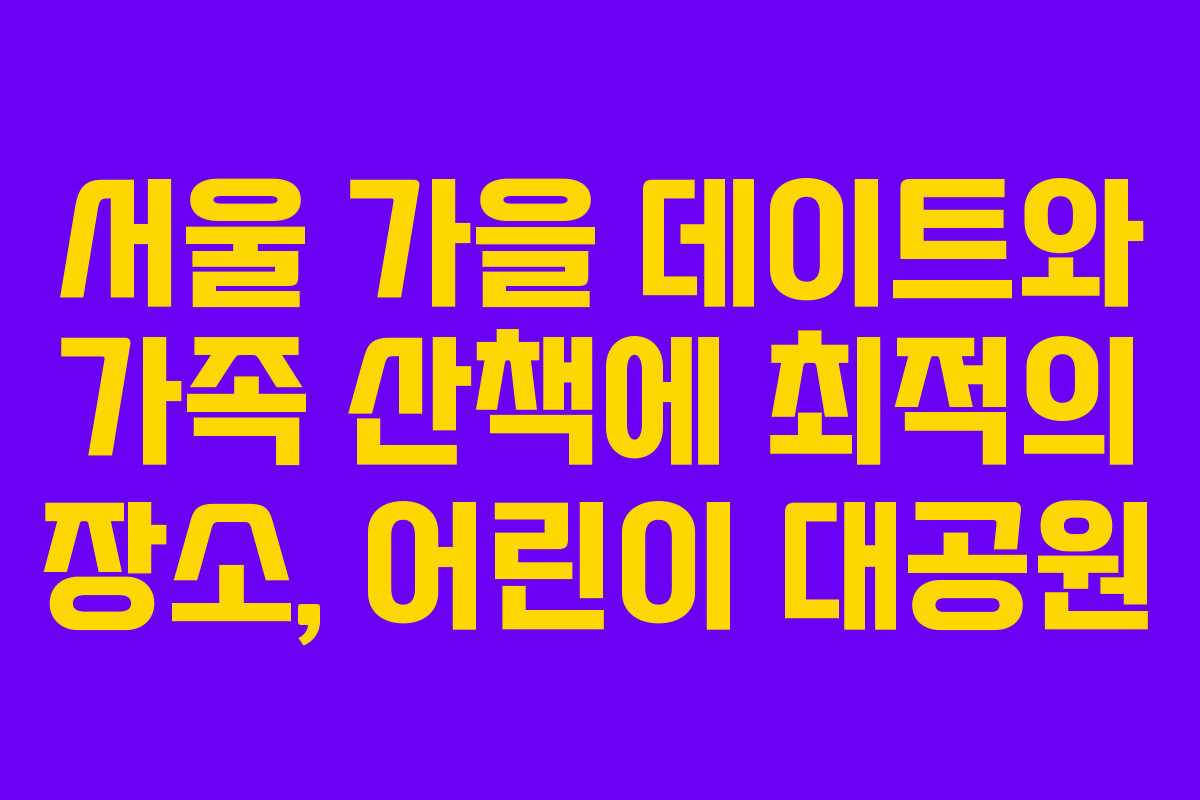 서울 가을 데이트와 가족 산책에 최적의 장소, 어린이 대공원