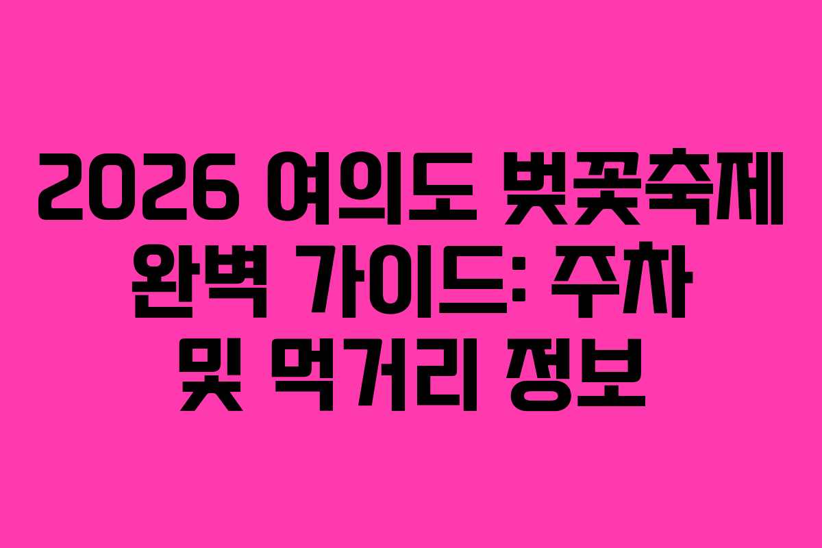 2026 여의도 벚꽃축제 완벽 가이드: 주차 및 먹거리 정보