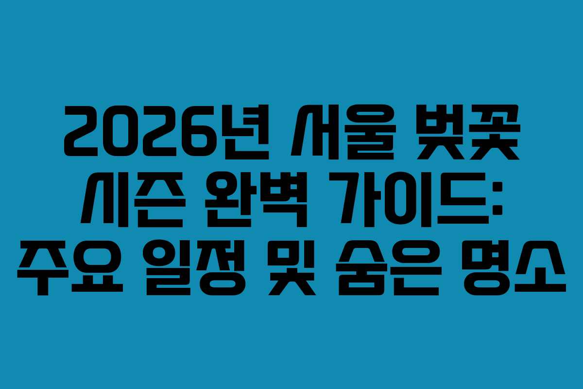 2026년 서울 벚꽃 시즌 완벽 가이드: 주요 일정 및 숨은 명소