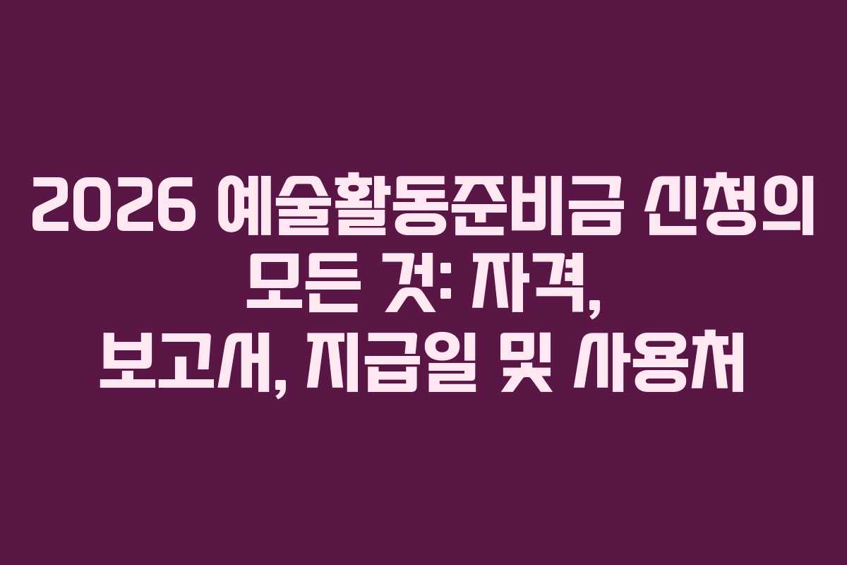 2026 예술활동준비금 신청의 모든 것: 자격, 보고서, 지급일 및 사용처