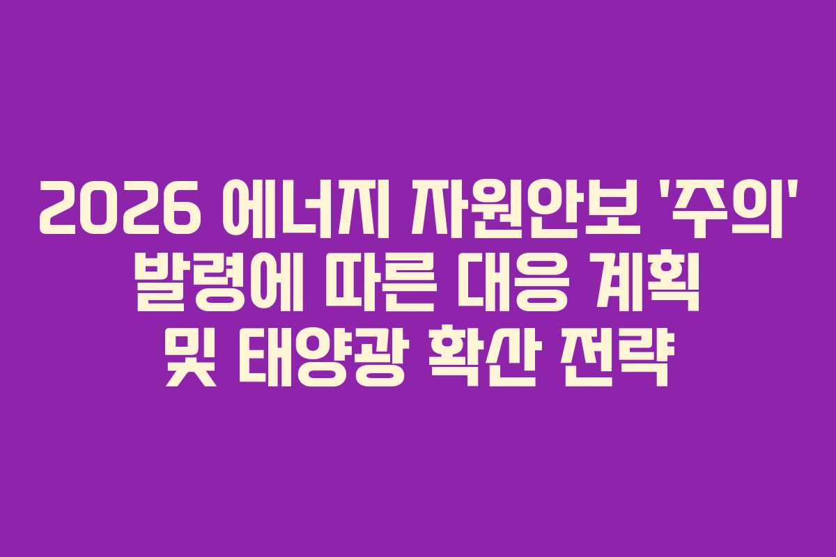 2026 에너지 자원안보 &lsquo;주의&rsquo; 발령에 따른 대응 계획 및 태양광 확산 전략