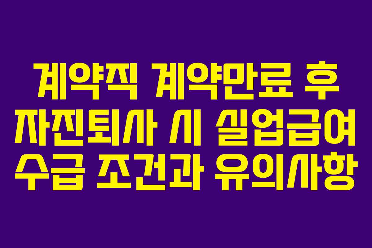 계약직 계약만료 후 자진퇴사 시 실업급여 수급 조건과 유의사항
