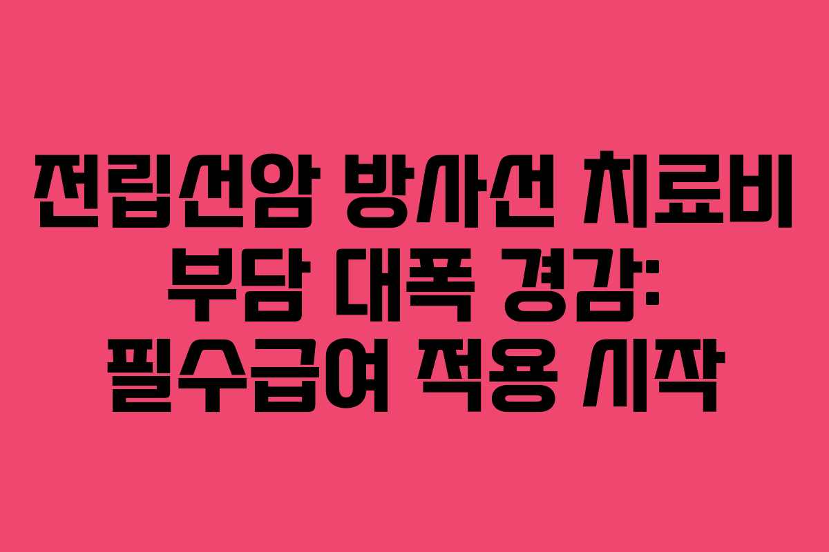 전립선암 방사선 치료비 부담 대폭 경감: 필수급여 적용 시작