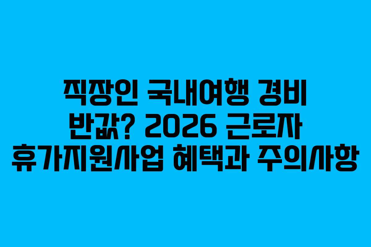직장인 국내여행 경비 반값? 2026 근로자 휴가지원사업 혜택과 주의사항