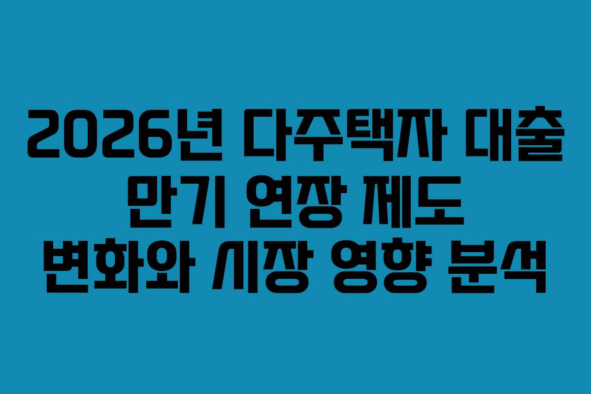 2026년 다주택자 대출 만기 연장 제도 변화와 시장 영향 분석